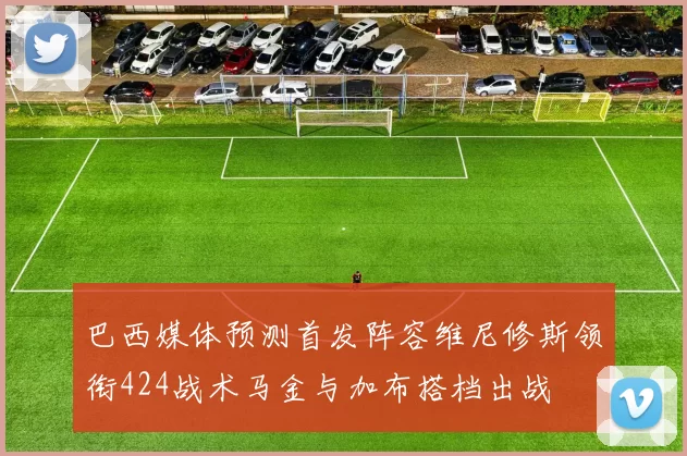 巴西媒体预测首发阵容维尼修斯领衔424战术马金与加布搭档出战
