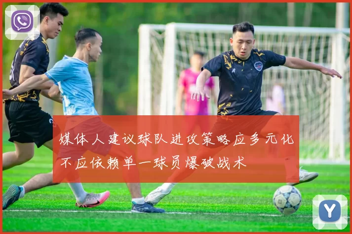 媒体人建议球队进攻策略应多元化不应依赖单一球员爆破战术
