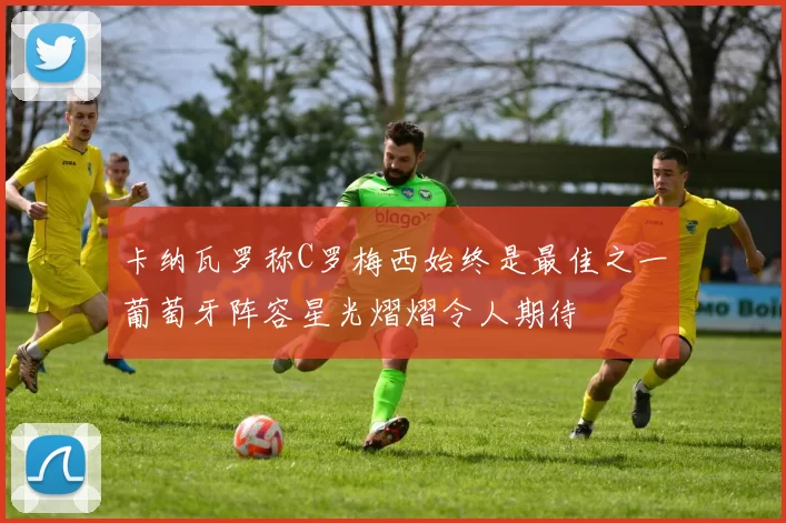 卡纳瓦罗称C罗梅西始终是最佳之一葡萄牙阵容星光熠熠令人期待