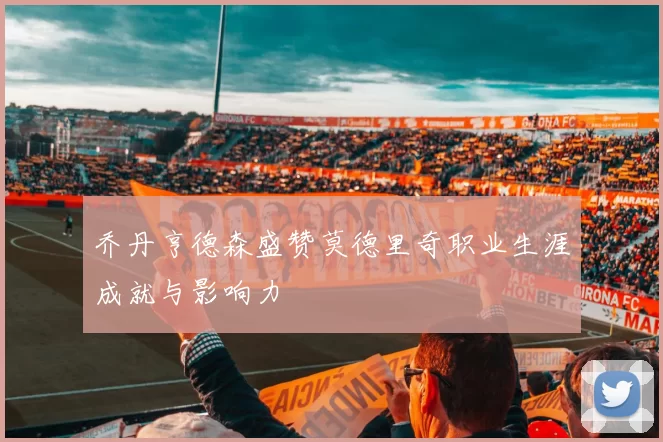 乔丹亨德森盛赞莫德里奇职业生涯成就与影响力