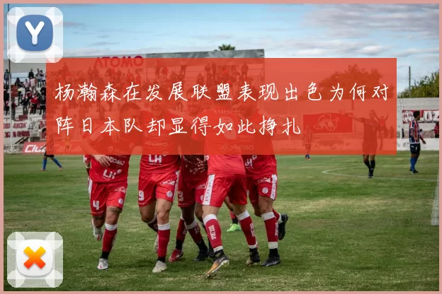 杨瀚森在发展联盟表现出色为何对阵日本队却显得如此挣扎