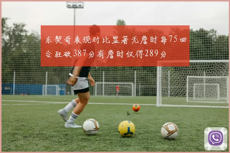 东契奇表现对比显著无詹时每75回合狂砍387分有詹时仅得289分