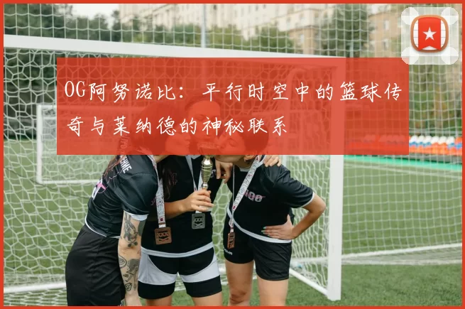 OG阿努诺比：平行时空中的篮球传奇与莱纳德的神秘联系