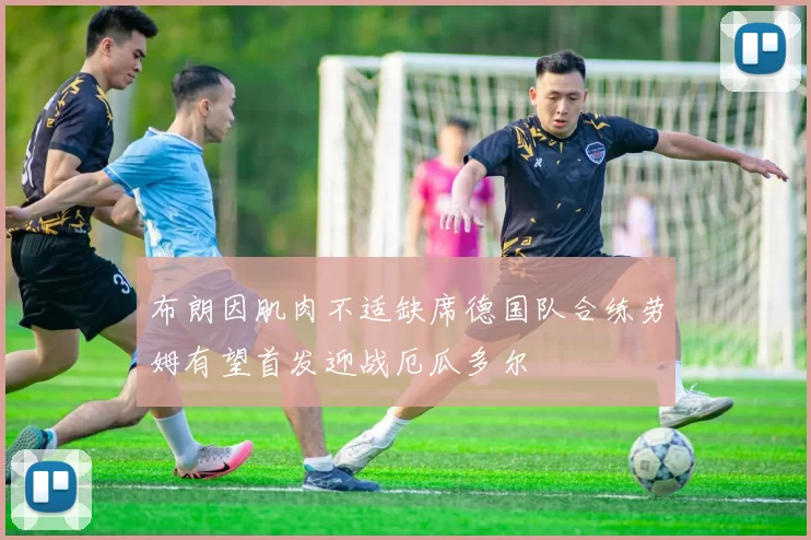 布朗因肌肉不适缺席德国队合练劳姆有望首发迎战厄瓜多尔