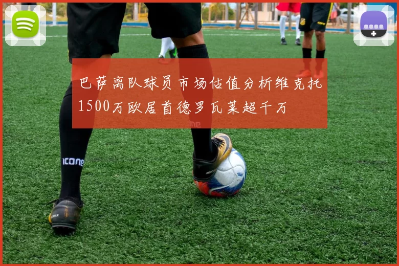巴萨离队球员市场估值分析维克托1500万欧居首德罗瓦莱超千万